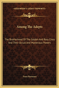 Among The Adepts: The Brotherhood Of The Golden And Rosy Cross And Their Occult And Mysterious Powers