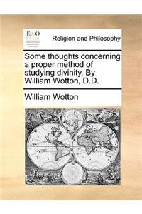Some Thoughts Concerning a Proper Method of Studying Divinity. by William Wotton, D.D.