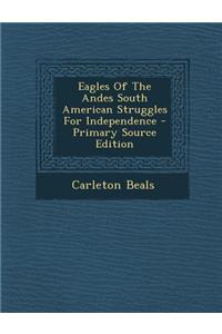 Eagles of the Andes South American Struggles for Independence