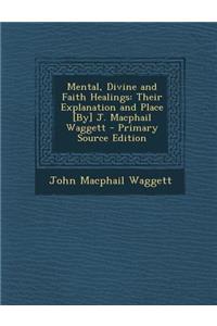 Mental, Divine and Faith Healings: Their Explanation and Place [By] J. MacPhail Waggett