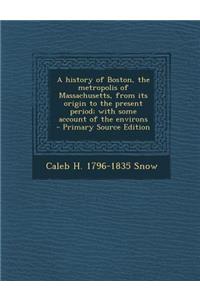 A History of Boston, the Metropolis of Massachusetts, from Its Origin to the Present Period; With Some Account of the Environs