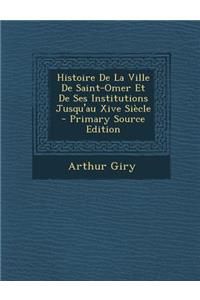 Histoire de La Ville de Saint-Omer Et de Ses Institutions Jusqu'au Xive Siecle - Primary Source Edition