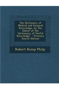 The Dictionary of Medical and Surgical Knowledge, by the Editor of the 'Dictionary of Useful Knowledge'.