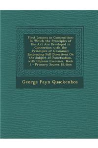 First Lessons in Composition: In Which the Principles of the Art Are Developed in Connection with the Principles of Grammar; Embracing Full Directions on the Subject of Punctuation, with Copious Exercises, Book 1