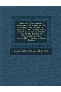 Personal Reminiscences, Anecdotes, and Letters of Gen. Robert E. Lee. by REV. J. William Jones... (Published by Authority of the Lee Family, and of the Faculty of Washington and Lee University.) - Primary Source Edition