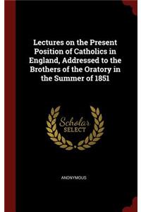 Lectures on the Present Position of Catholics in England, Addressed to the Brothers of the Oratory in the Summer of 1851