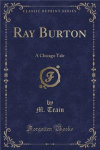 Ray Burton: A Chicago Tale (Classic Reprint)
