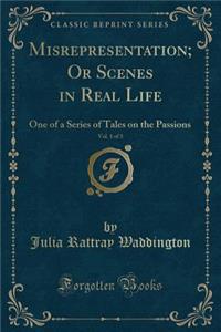 Misrepresentation; Or Scenes in Real Life, Vol. 1 of 3: One of a Series of Tales on the Passions (Classic Reprint)
