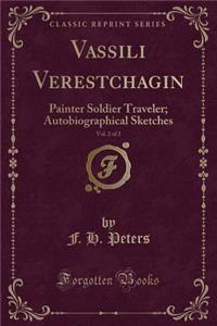 Vassili Verestchagin, Vol. 2 of 2: Painter Soldier Traveler; Autobiographical Sketches (Classic Reprint)