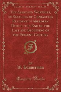 The Aberdeen Worthies, or Sketches of Characters Resident in Aberdeen During the End of the Last and Beginning of the Present Century (Classic Reprint)