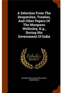 A Selection From The Despatches, Treaties, And Other Papers Of The Marquess Wellesley, K.g., During His Government Of India