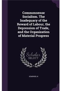 Commonsense Socialism. the Inadequacy of the Reward of Labour, the Depression of Trade, and the Organization of Material Progress