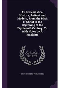 Ecclesiastical History, Antient and Modern, From the Birth of Christ to the Beginning of the Eighteenth Century, Tr. With Notes by A. Maclaine