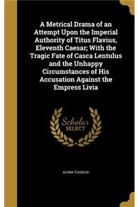 A Metrical Drama of an Attempt Upon the Imperial Authority of Titus Flavius, Eleventh Caesar; With the Tragic Fate of Casca Lentulus and the Unhappy Circumstances of His Accusation Against the Empress Livia