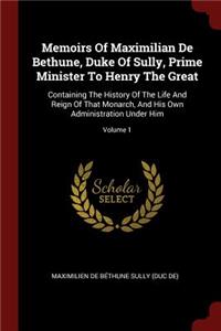 Memoirs of Maximilian de Bethune, Duke of Sully, Prime Minister to Henry the Great: Containing the History of the Life and Reign of That Monarch, and His Own Administration Under Him; Volume 1