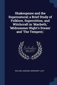 Shakespeare and the Supernatural; a Brief Study of Folklore, Superstition, and Witchcraft in 'Macbeth, ' 'Midsummer Night's Dream' and 'The Tempest, '