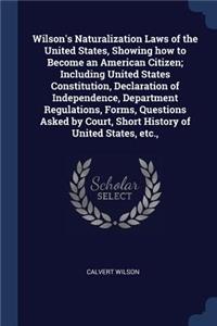 Wilson's Naturalization Laws of the United States, Showing how to Become an American Citizen; Including United States Constitution, Declaration of Independence, Department Regulations, Forms, Questions Asked by Court, Short History of United States