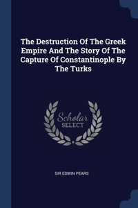 Destruction Of The Greek Empire And The Story Of The Capture Of Constantinople By The Turks