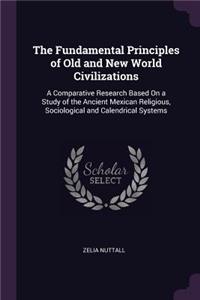 Fundamental Principles of Old and New World Civilizations: A Comparative Research Based On a Study of the Ancient Mexican Religious, Sociological and Calendrical Systems