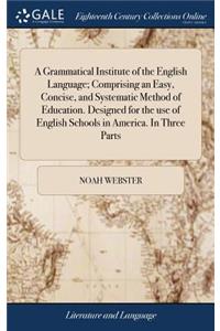 A Grammatical Institute of the English Language; Comprising an Easy, Concise, and Systematic Method of Education. Designed for the Use of English Schools in America. in Three Parts