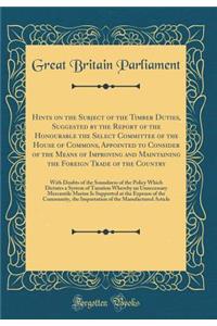 Hints on the Subject of the Timber Duties, Suggested by the Report of the Honourable the Select Committee of the House of Commons, Appointed to Consider of the Means of Improving and Maintaining the Foreign Trade of the Country: With Doubts of the