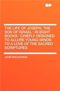 The Life of Joseph, the Son of Israel: In Eight Books: Chiefly Designed to Allure Young Minds to a Love of the Sacred Scriptures: In Eight Books: Chiefly Designed to Allure Young Minds to a Love of the Sacred Scriptures