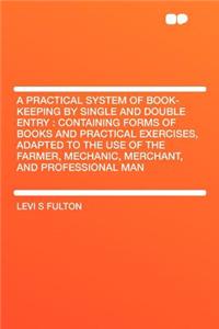 A Practical System of Book-Keeping by Single and Double Entry: Containing Forms of Books and Practical Exercises, Adapted to the Use of the Farmer, Mechanic, Merchant, and Professional Man