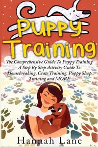 Puppy Training: The Comprehensive Guide to Puppy Training - A Step by Step Activity Guide To: Housebreaking, Crate Training, Puppy Sle