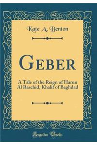 Geber: A Tale of the Reign of Harun Al Raschid, Khalif of Baghdad (Classic Reprint)