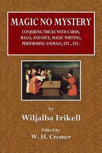 Magic No Mystery: Conjuring Tricks with Cards, Balls, and Dice, Magic Writing, Performing Animals, Etc., Etc.