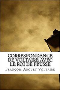 Correspondance de Voltaire Avec Le Roi de Prusse
