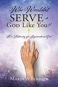 Who Wouldn't Serve a God Like You?: Her Testimony of a Supernatural God