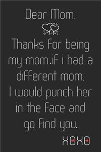 Dear Mom, Thanks For Being My Mom If i had a different Mom i would punch her in the face and go find you. xoxo