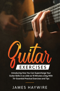 Practical Guitar Exercises Introducing How You Can Supercharge Your Guitar Skills in as Little as 10 Minutes a Day With 75] Essential Practical Exercises and Tips