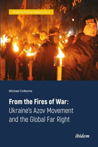 From the Fires of War: Ukraine’s Azov Movement and the Global Far Right: Ukraine's Azov Movement and the Global Far Right