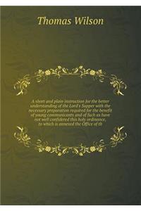 A Short and Plain Instruction for the Better Understanding of the Lord's Supper with the Necessary Preparation Required for the Benefit of Young Com