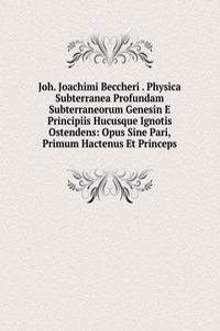 Joh. Joachimi Beccheri . Physica Subterranea Profundam Subterraneorum Genesin E Principiis Hucusque Ignotis Ostendens: Opus Sine Pari, Primum Hactenus Et Princeps