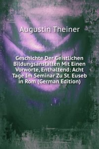 Geschichte Der Geistlichen Bildungsanstalten: Mit Einem Vorworte, Enthaltend, Acht Tage Im Seminar Zu St. Euseb. in Rom (German Edition)