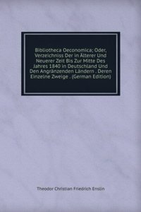 Bibliotheca Oeconomica; Oder, Verzeichniss Der in Alterer Und Neuerer Zeit Bis Zur Mitte Des Jahres 1840 in Deutschland Und Den Angranzenden Landern . Deren Einzelne Zweige . (German Edition)