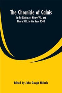 Chronicle of Calais: In the Reigns of Henry VII. and Henry VIII. to the Year 1540