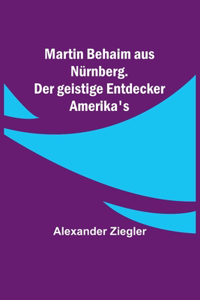 Martin Behaim aus Nürnberg. Der geistige Entdecker Amerika's