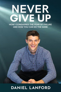 Never Give Up: How I Conquered the Fear of Failure and How You Can Do the Same