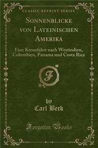 Sonnenblicke Von Lateinischen Amerika: Eine Kreuzfahrt Nach Westindien, Columbien, Panama Und Costa Rica (Classic Reprint)