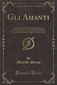 Gli Amanti: L'Imperfetto Amante, Il Perfetto Amante, Il Perfettissimo Amante, Il Viale Degli Oleandri, Nella Via, La Veste Di Seta, La Veste Di Crespo, Un Suicidio, Il Convegno, l'Ineluttabile, Il Segreto, l'Ultima Lettera (Classic Reprint)