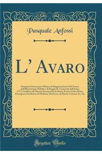 L' Avaro: Dramma Giocoso Per Musica Da Rappresentarsi Nel Teatro Dell'illustrissimo Pubblico Di Reggio Il Carnevale Dell'anno 1777; Umiliato All'altezza Serenissima Di Maria Teresa Cybo d'Este, Principessa Ereditaria Di Modena, Duchessa, Di Massa,