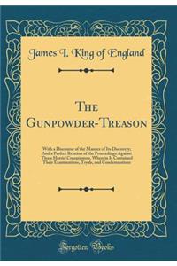 The Gunpowder-Treason: With a Discourse of the Manner of Its Discovery; And a Perfect Relation of the Proceedings Against Those Horrid Conspirators, Wherein Is Contained Their Examinations, Tryals, and Condemnations (Classic Reprint)