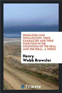 Sensation and Intellection, Their Character and Their Function in the Cognition of the Real and the Ideal. A Thesis