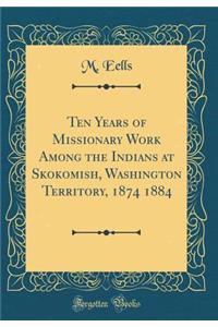 Ten Years of Missionary Work Among the Indians at Skokomish, Washington Territory, 1874 1884 (Classic Reprint)