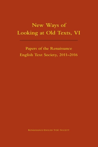 New Ways of Looking at Old Texts, VI – Papers of the Renaissance English Text Society 2011–2016