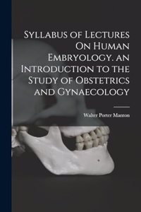 Syllabus of Lectures On Human Embryology. an Introduction to the Study of Obstetrics and Gynaecology